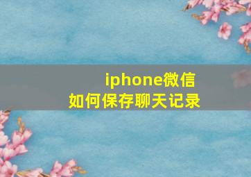 iphone微信如何保存聊天记录