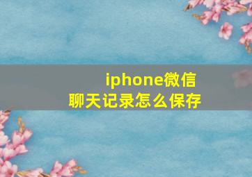 iphone微信聊天记录怎么保存