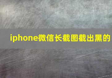 iphone微信长截图截出黑的