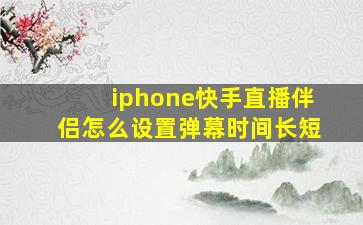 iphone快手直播伴侣怎么设置弹幕时间长短