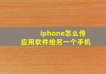 iphone怎么传应用软件给另一个手机