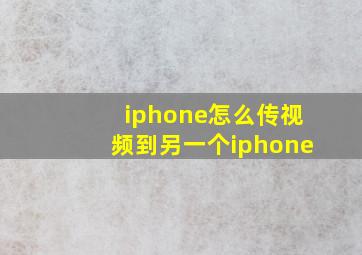 iphone怎么传视频到另一个iphone