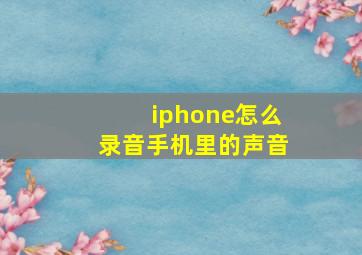 iphone怎么录音手机里的声音