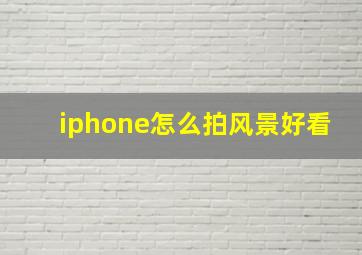 iphone怎么拍风景好看