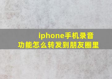 iphone手机录音功能怎么转发到朋友圈里