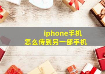 iphone手机怎么传到另一部手机