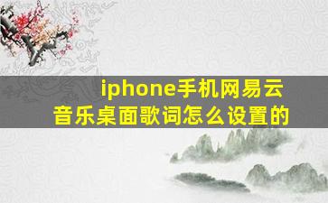 iphone手机网易云音乐桌面歌词怎么设置的