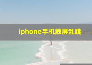 iphone手机触屏乱跳