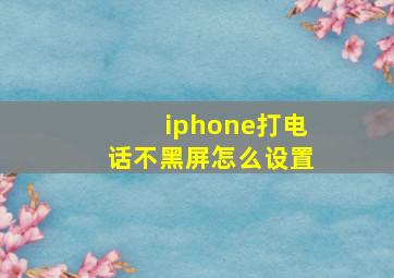 iphone打电话不黑屏怎么设置