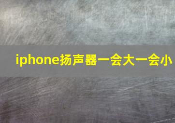 iphone扬声器一会大一会小