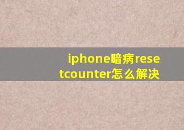 iphone暗病resetcounter怎么解决