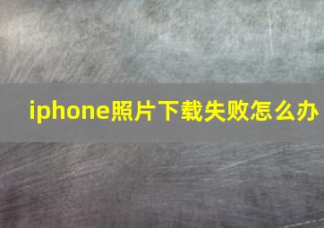 iphone照片下载失败怎么办