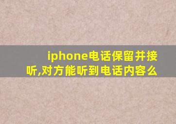 iphone电话保留并接听,对方能听到电话内容么