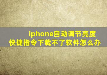 iphone自动调节亮度快捷指令下载不了软件怎么办