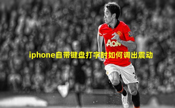 iphone自带键盘打字时如何调出震动