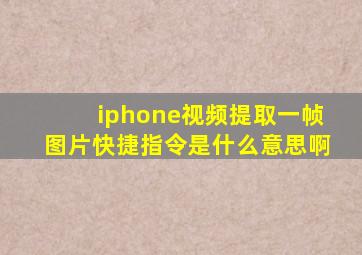 iphone视频提取一帧图片快捷指令是什么意思啊