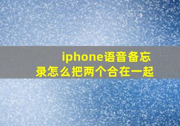 iphone语音备忘录怎么把两个合在一起