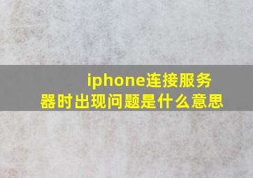 iphone连接服务器时出现问题是什么意思