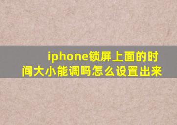 iphone锁屏上面的时间大小能调吗怎么设置出来