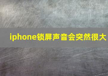 iphone锁屏声音会突然很大