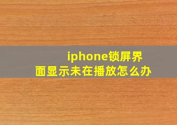 iphone锁屏界面显示未在播放怎么办