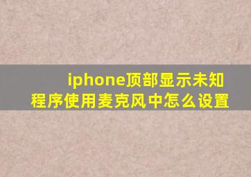 iphone顶部显示未知程序使用麦克风中怎么设置