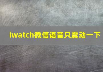 iwatch微信语音只震动一下