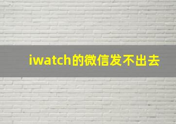 iwatch的微信发不出去