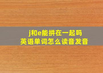 j和e能拼在一起吗英语单词怎么读音发音