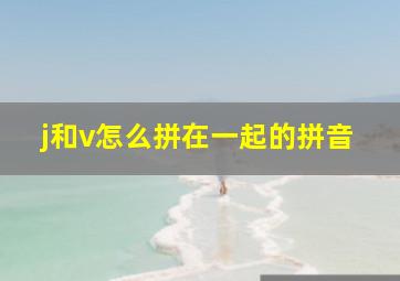 j和v怎么拼在一起的拼音