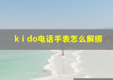 kⅰdo电话手表怎么解绑