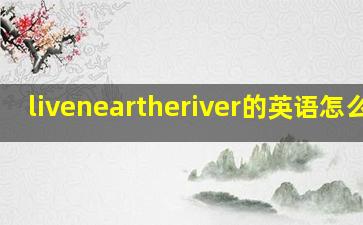 liveneartheriver的英语怎么读