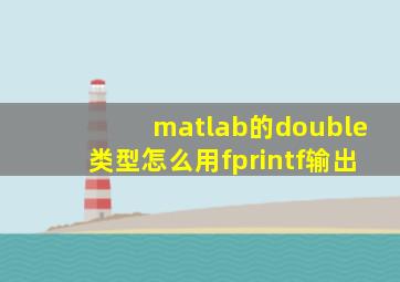 matlab的double类型怎么用fprintf输出