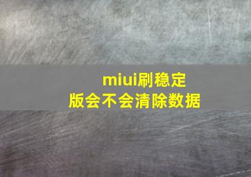 miui刷稳定版会不会清除数据