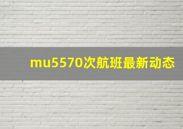 mu5570次航班最新动态