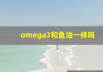 omega3和鱼油一样吗