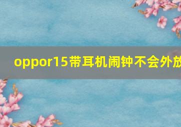 oppor15带耳机闹钟不会外放