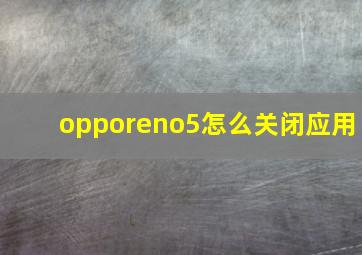 opporeno5怎么关闭应用