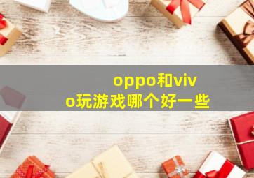 oppo和vivo玩游戏哪个好一些