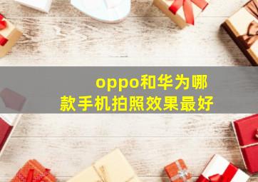 oppo和华为哪款手机拍照效果最好