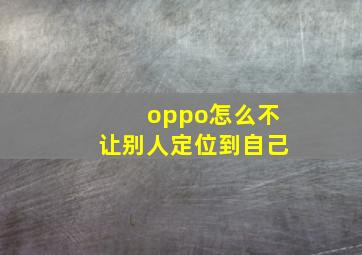 oppo怎么不让别人定位到自己