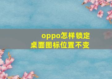 oppo怎样锁定桌面图标位置不变