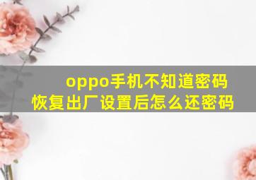 oppo手机不知道密码恢复出厂设置后怎么还密码