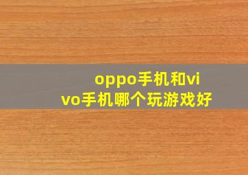 oppo手机和vivo手机哪个玩游戏好