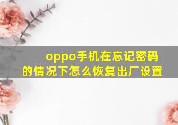 oppo手机在忘记密码的情况下怎么恢复出厂设置