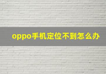 oppo手机定位不到怎么办