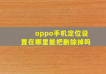 oppo手机定位设置在哪里能把删除掉吗