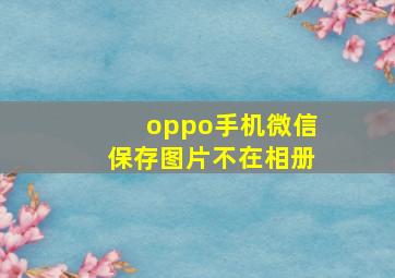 oppo手机微信保存图片不在相册