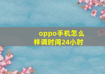 oppo手机怎么样调时间24小时