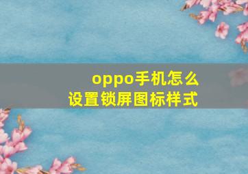 oppo手机怎么设置锁屏图标样式